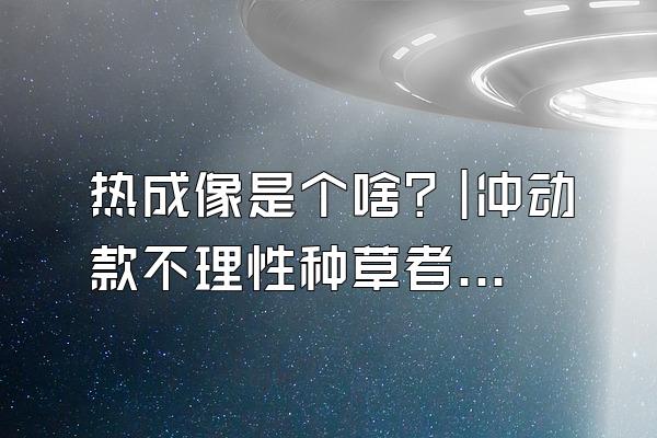 热成像是个啥？|冲动款不理性种草者剁手前必看的科普视频