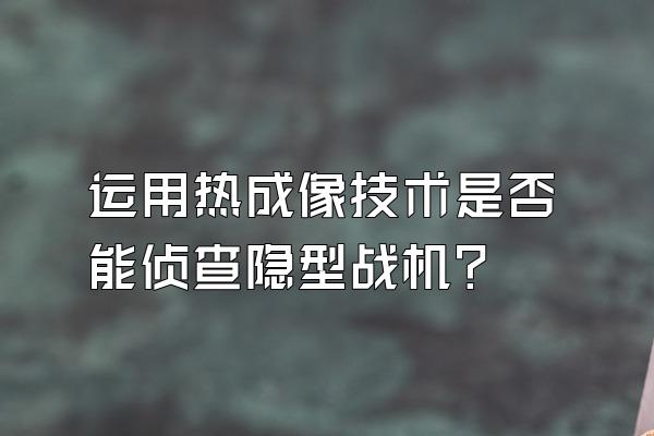 运用热成像技术是否能侦查隐型战机？