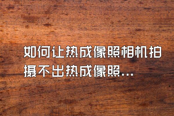 如何让热成像照相机拍摄不出热成像照片？