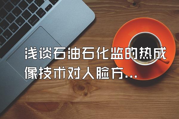 浅谈石油石化监的热成像技术对人脸方面可有进步？