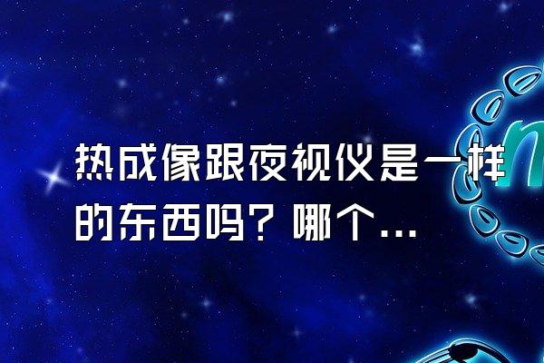 热成像跟夜视仪是一样的东西吗？哪个使用效果更好啊？