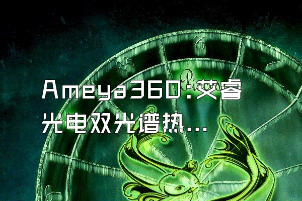 Ameya360:艾睿光电双光谱热成像云台摄像机