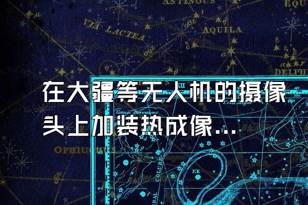 在大疆等无人机的摄像头上加装热成像是否可行？