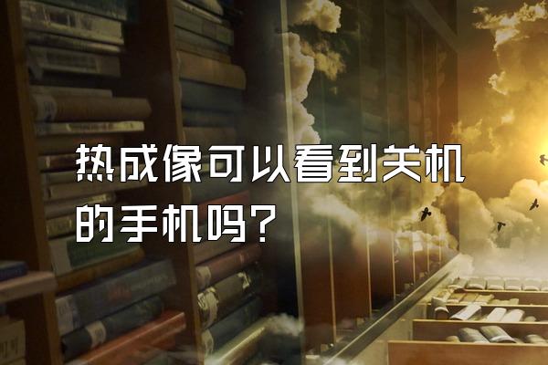 热成像可以看到关机的手机吗？