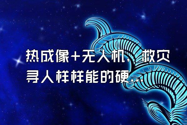 热成像+无人机，救灾寻人样样能的硬核黑科技