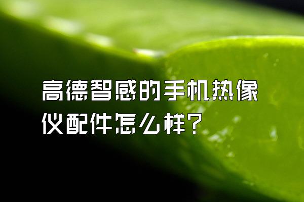 高德智感的手机热像仪配件怎么样？