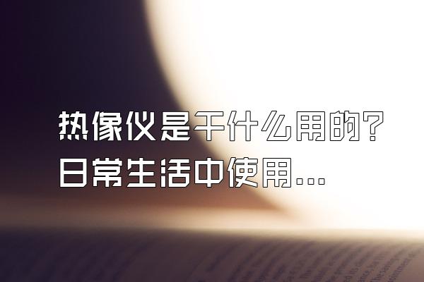 热像仪是干什么用的？日常生活中使用范围广吗？