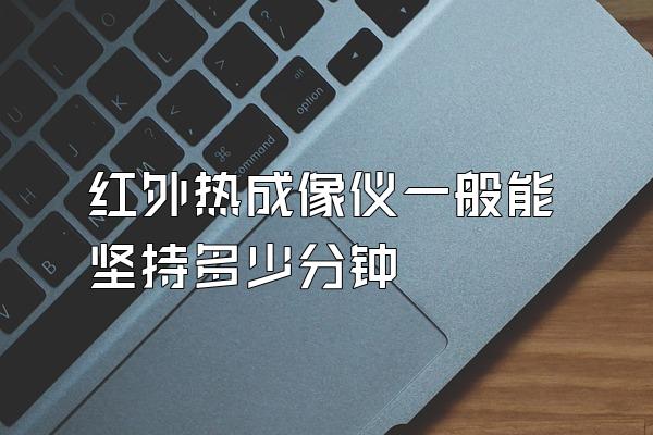 红外热成像仪一般能坚持多少分钟