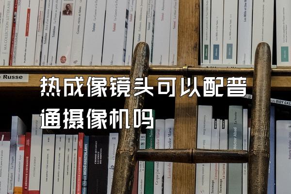 热成像镜头可以配普通摄像机吗