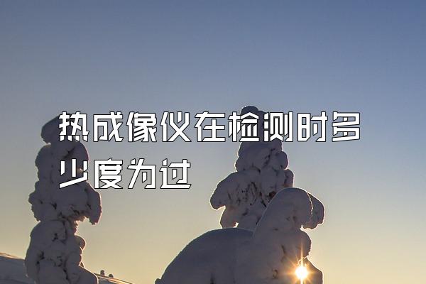 热成像仪在检测时多少度为过