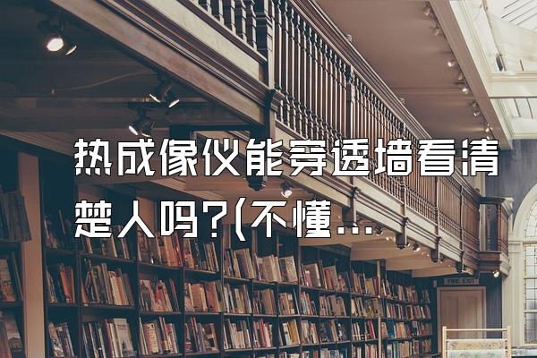 热成像仪能穿透墙看清楚人吗?(不懂别进)