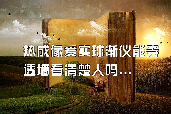 热成像爱实球渐仪能穿透墙看清楚人吗?(不懂别进)