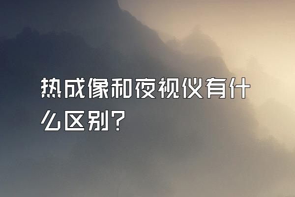 热成像和夜视仪有什么区别?