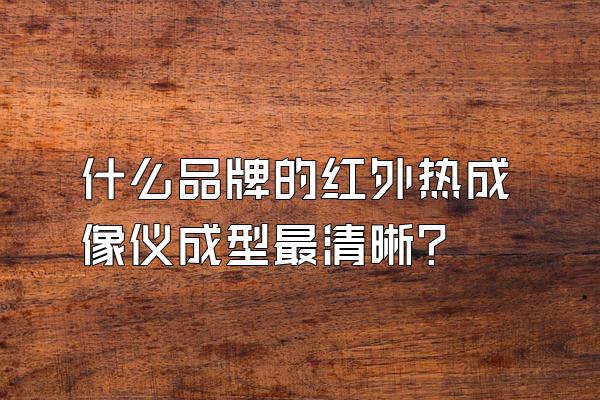 什么品牌的红外热成像仪成型最清晰?