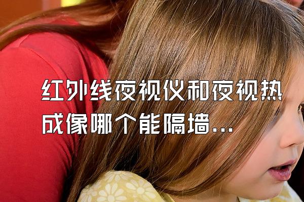 红外线夜视仪和夜视热成像哪个能隔墙看到人呢?