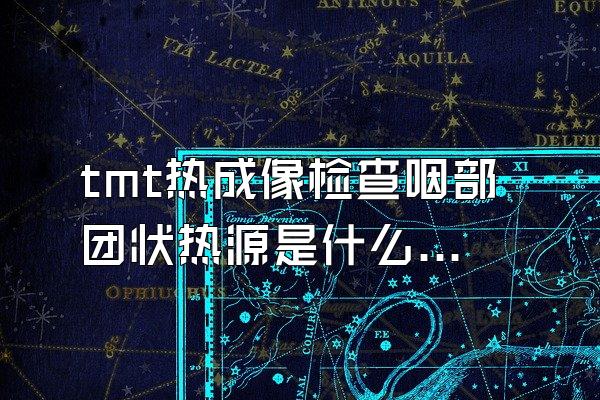 tmt热成像检查咽部团状热源是什么情况?