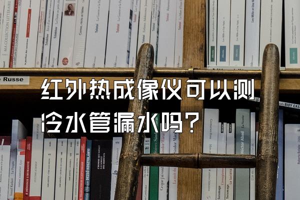 红外热成像仪可以测冷水管漏水吗?