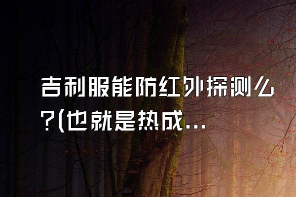 吉利服能防红外探测么?(也就是热成像系统探测)