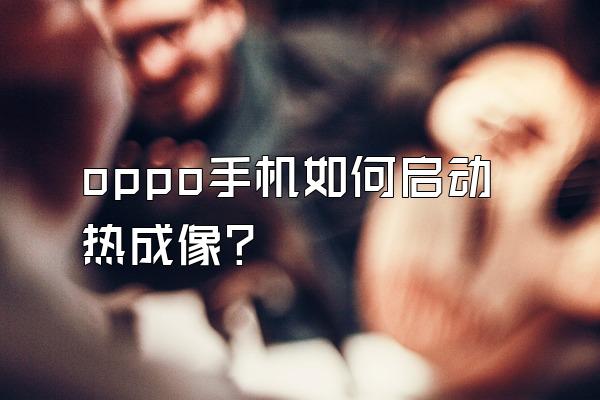 oppo手机如何启动热成像?