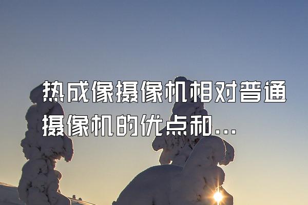 热成像摄像机相对普通摄像机的优点和缺点有哪些?