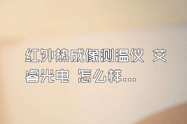 红外热成像测温仪 艾睿光电 怎么样?