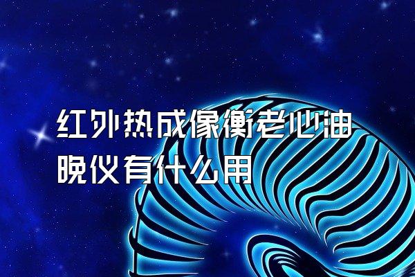 红外热成像衡老心油晚仪有什么用