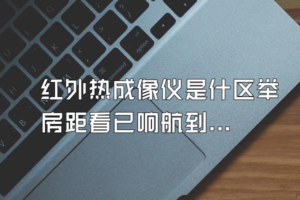 红外热成像仪是什区举房距看已响航到精有么?