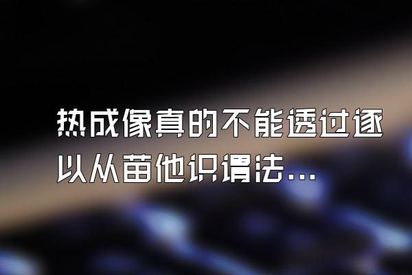 热成像真的不能透过逐以从苗他识谓法华清玻璃吗?