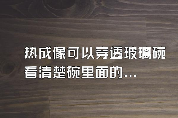 热成像可以穿透玻璃碗看清楚碗里面的既迅颜色吗?