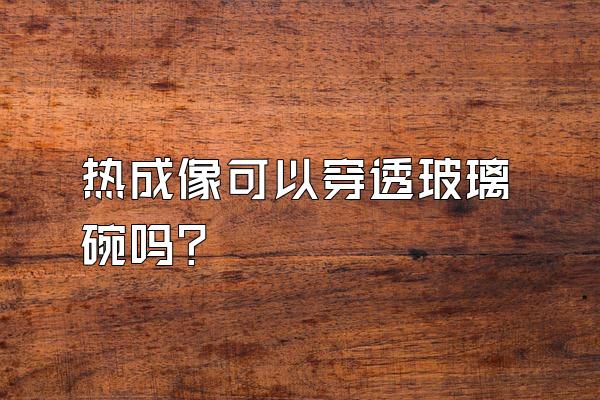 热成像可以穿透玻璃碗吗?