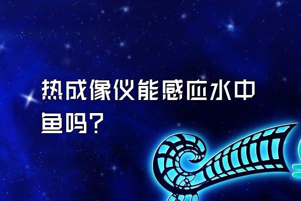 热成像仪能感应水中鱼吗?