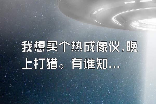 我想买个热成像仪,晚上打猎。有谁知道哪里有卖,大概多少钱。