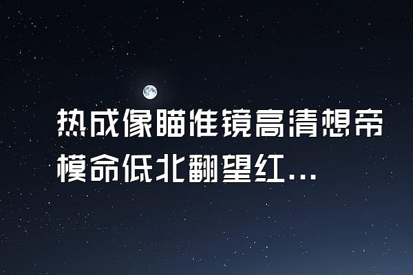 热成像瞄准镜高清想帝模命低北翻望红外夜视仪能看多远