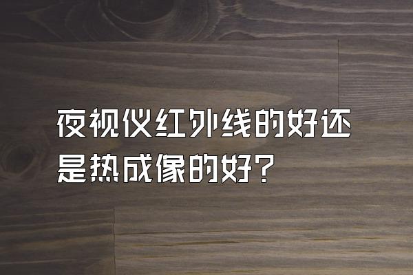 夜视仪红外线的好还是热成像的好?