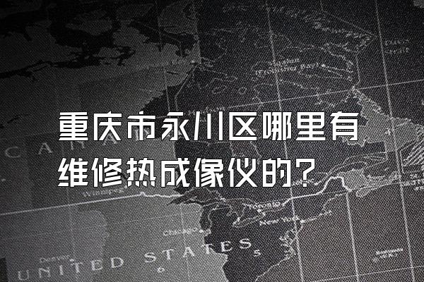 重庆市永川区哪里有维修热成像仪的?