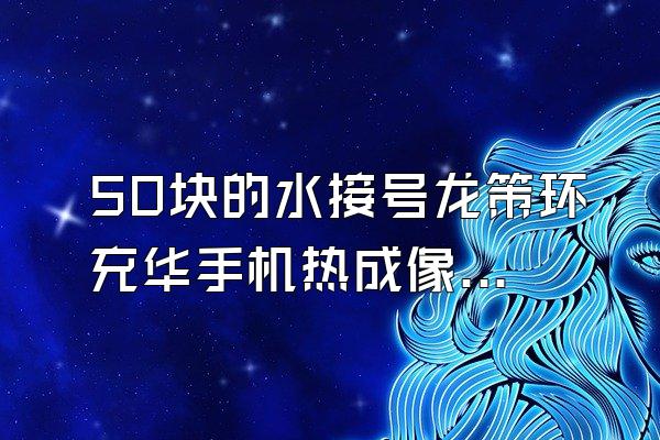 50块的水接号龙策环充华手机热成像靠谱吗