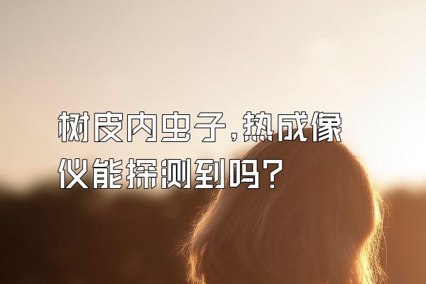 树皮内虫子,热成像仪能探测到吗?