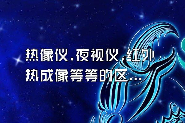 热像仪,夜视仪,红外热成像等等的区别是什么是不是夜