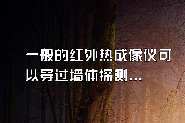 一般的红外热成像仪可以穿过墙体探测到人体吗,如果不行,可不...