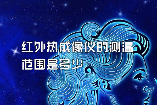 红外热成像仪的测温范围是多少