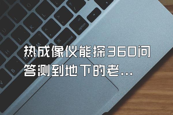 热成像仪能探360问答测到地下的老鼠吗