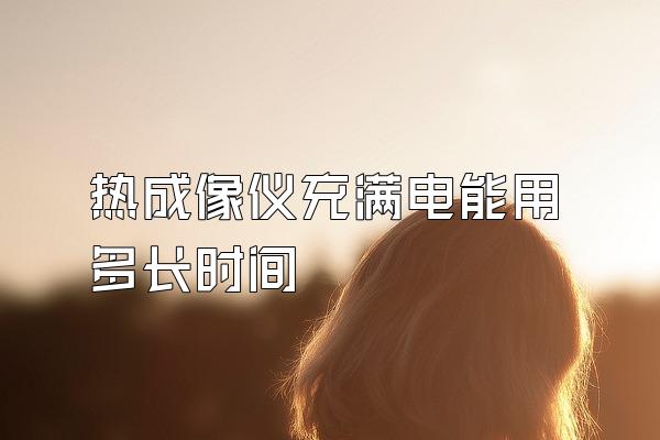 热成像仪充满电能用多长时间