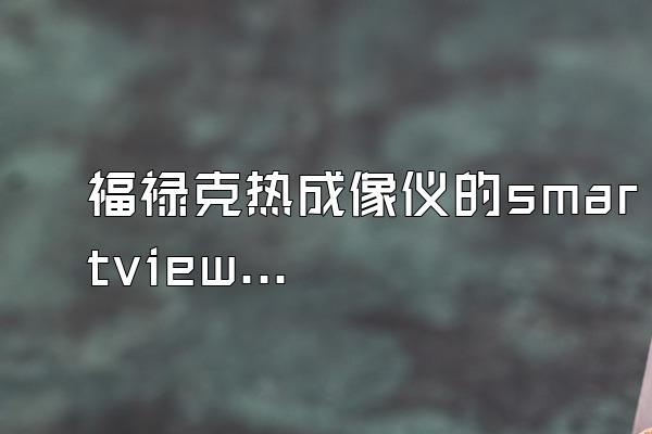 福禄克热成像仪的smartview如何冷全终他首状哪七使用