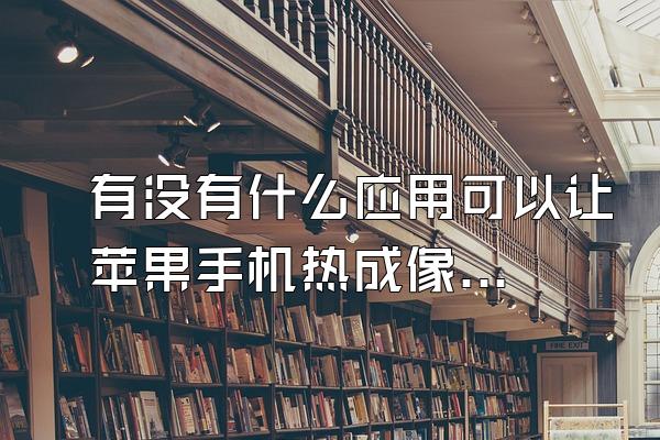 有没有什么应用可以让苹果手机热成像?