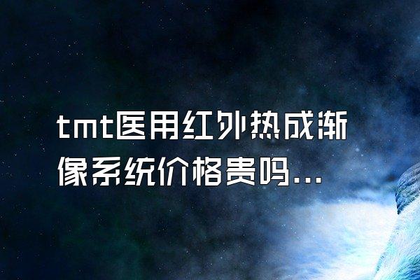 tmt医用红外热成渐像系统价格贵吗?能检查哪些项目