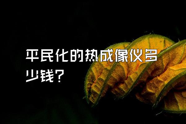 平民化的热成像仪多少钱?