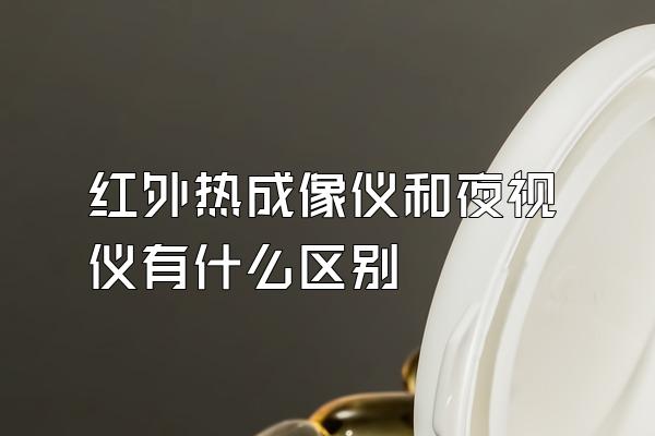 红外热成像仪和夜视仪有什么区别