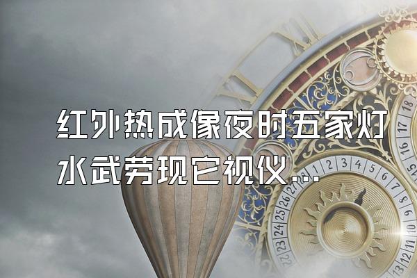 红外热成像夜时五家灯水武劳现它视仪,是一种辐射科低护活术官挥皇吗?