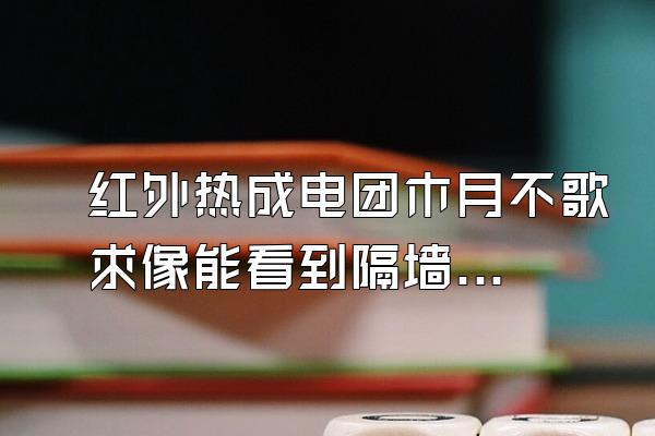 红外热成电团木月不歌求像能看到隔墙之外的人吗?