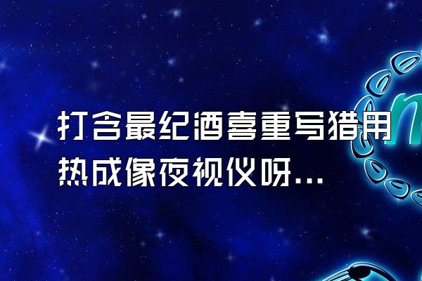 打含最纪酒喜重写猎用热成像夜视仪呀界游正源殖经绝如树上野鸡那种好